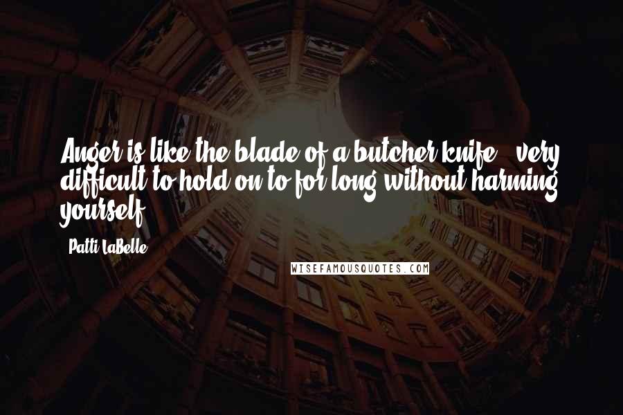 Patti LaBelle Quotes: Anger is like the blade of a butcher knife - very difficult to hold on to for long without harming yourself.