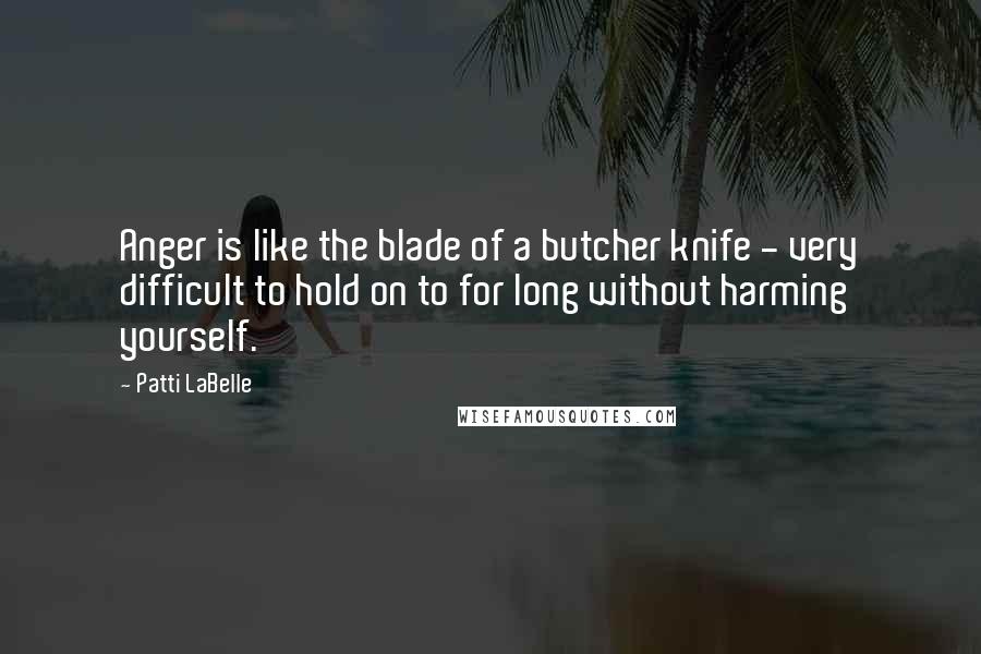 Patti LaBelle Quotes: Anger is like the blade of a butcher knife - very difficult to hold on to for long without harming yourself.