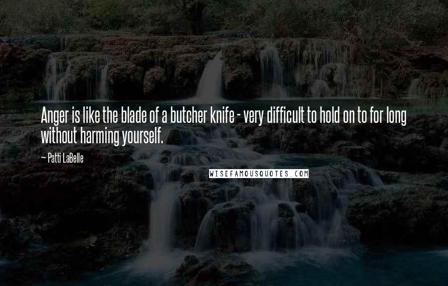 Patti LaBelle Quotes: Anger is like the blade of a butcher knife - very difficult to hold on to for long without harming yourself.