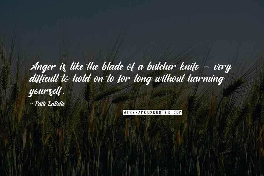 Patti LaBelle Quotes: Anger is like the blade of a butcher knife - very difficult to hold on to for long without harming yourself.