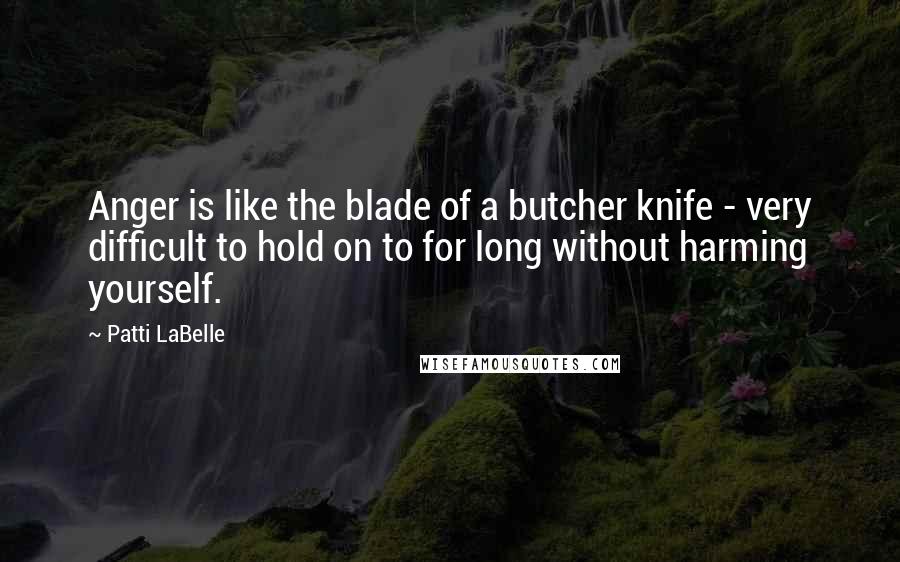 Patti LaBelle Quotes: Anger is like the blade of a butcher knife - very difficult to hold on to for long without harming yourself.