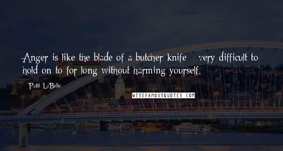 Patti LaBelle Quotes: Anger is like the blade of a butcher knife - very difficult to hold on to for long without harming yourself.