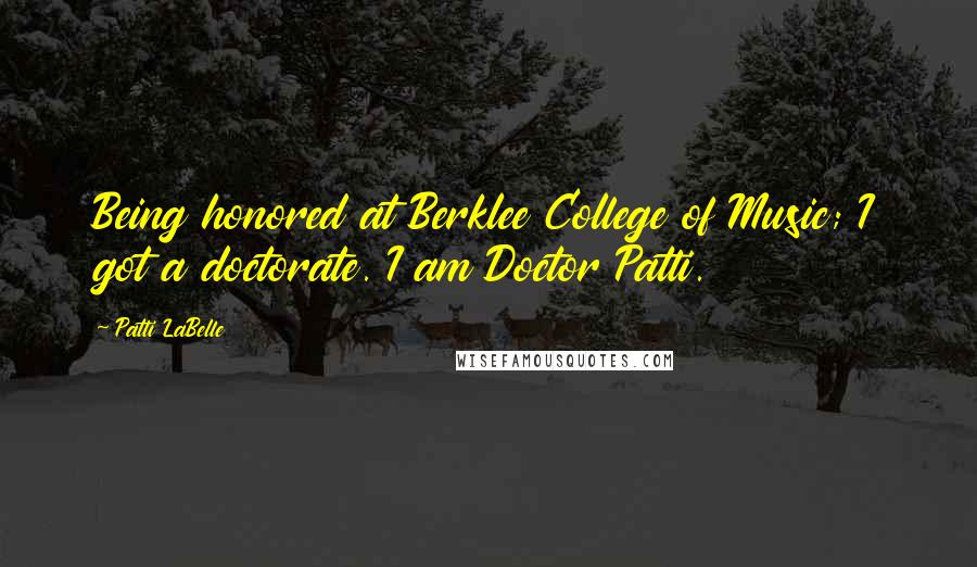 Patti LaBelle Quotes: Being honored at Berklee College of Music; I got a doctorate. I am Doctor Patti.