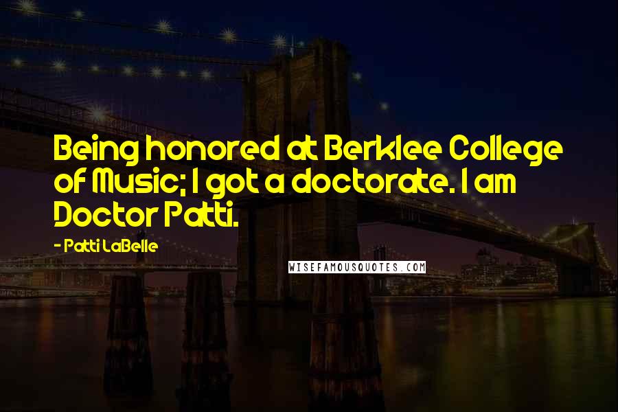 Patti LaBelle Quotes: Being honored at Berklee College of Music; I got a doctorate. I am Doctor Patti.