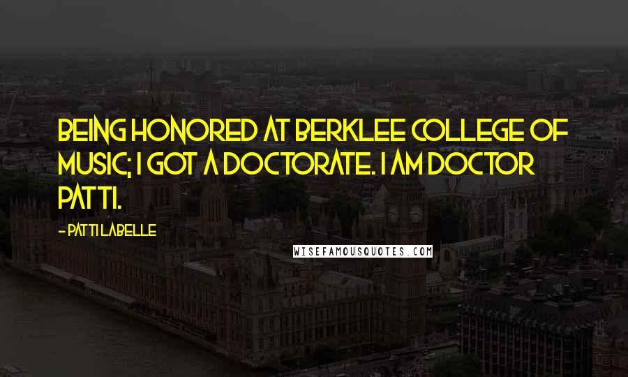 Patti LaBelle Quotes: Being honored at Berklee College of Music; I got a doctorate. I am Doctor Patti.