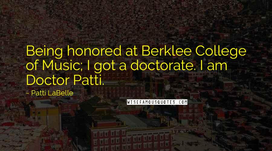 Patti LaBelle Quotes: Being honored at Berklee College of Music; I got a doctorate. I am Doctor Patti.