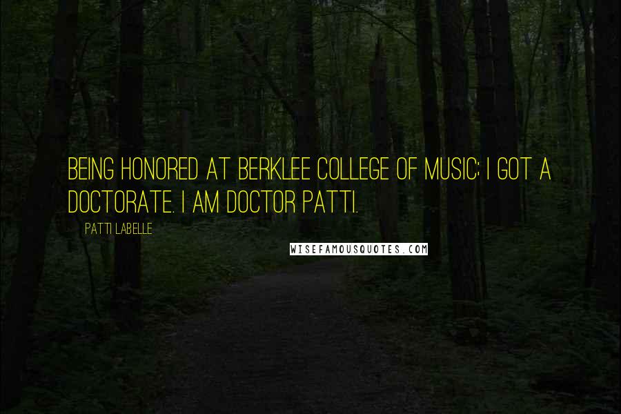 Patti LaBelle Quotes: Being honored at Berklee College of Music; I got a doctorate. I am Doctor Patti.