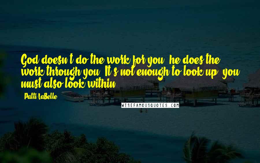 Patti LaBelle Quotes: God doesn't do the work for you; he does the work through you. It's not enough to look up; you must also look within.