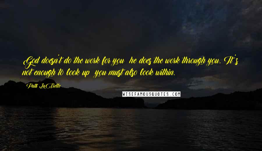 Patti LaBelle Quotes: God doesn't do the work for you; he does the work through you. It's not enough to look up; you must also look within.