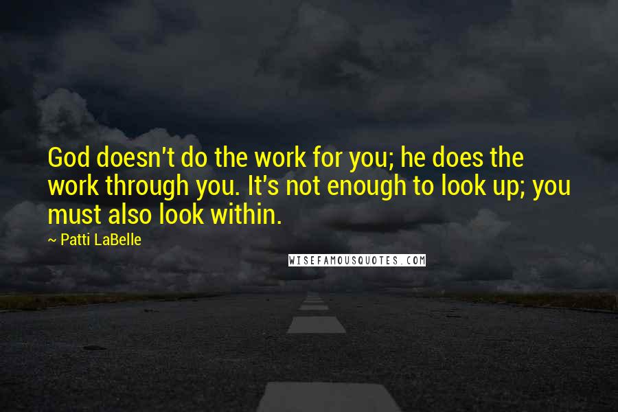 Patti LaBelle Quotes: God doesn't do the work for you; he does the work through you. It's not enough to look up; you must also look within.