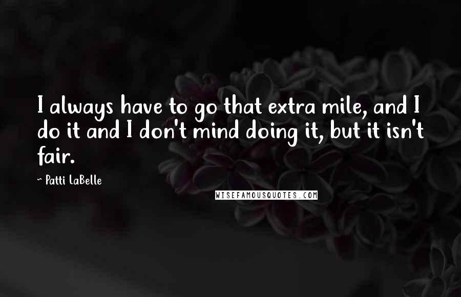 Patti LaBelle Quotes: I always have to go that extra mile, and I do it and I don't mind doing it, but it isn't fair.