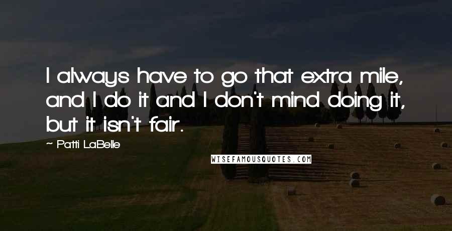 Patti LaBelle Quotes: I always have to go that extra mile, and I do it and I don't mind doing it, but it isn't fair.