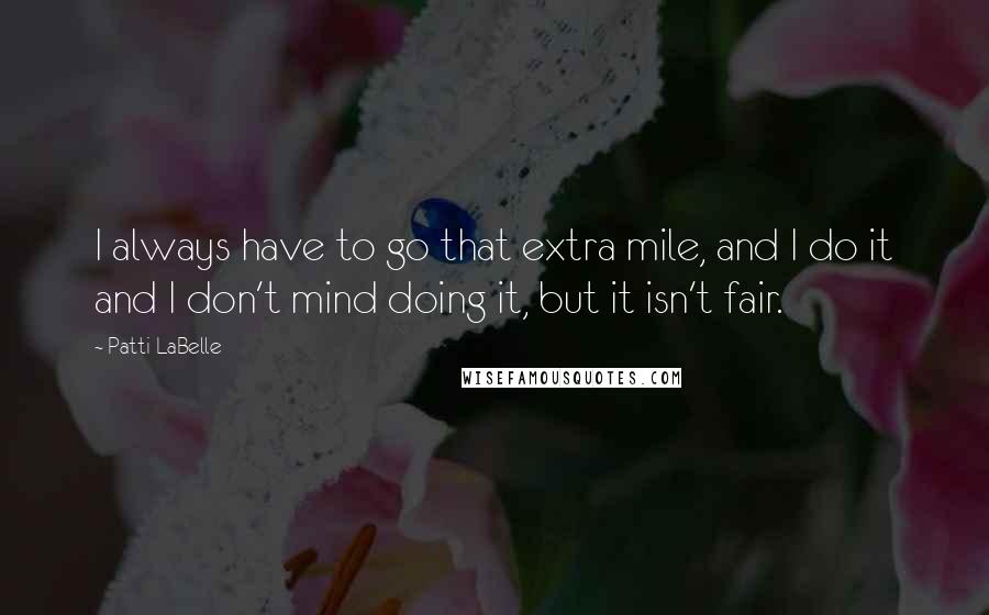 Patti LaBelle Quotes: I always have to go that extra mile, and I do it and I don't mind doing it, but it isn't fair.