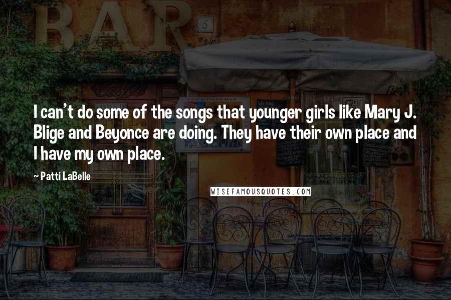 Patti LaBelle Quotes: I can't do some of the songs that younger girls like Mary J. Blige and Beyonce are doing. They have their own place and I have my own place.