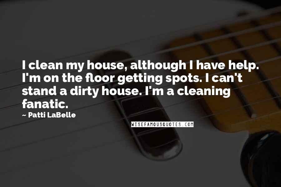 Patti LaBelle Quotes: I clean my house, although I have help. I'm on the floor getting spots. I can't stand a dirty house. I'm a cleaning fanatic.