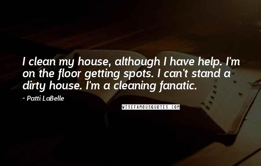 Patti LaBelle Quotes: I clean my house, although I have help. I'm on the floor getting spots. I can't stand a dirty house. I'm a cleaning fanatic.