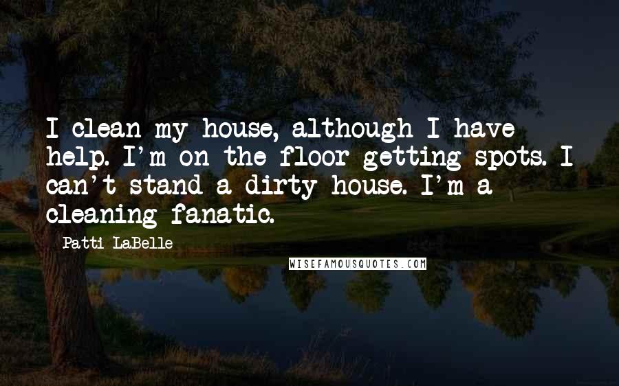 Patti LaBelle Quotes: I clean my house, although I have help. I'm on the floor getting spots. I can't stand a dirty house. I'm a cleaning fanatic.