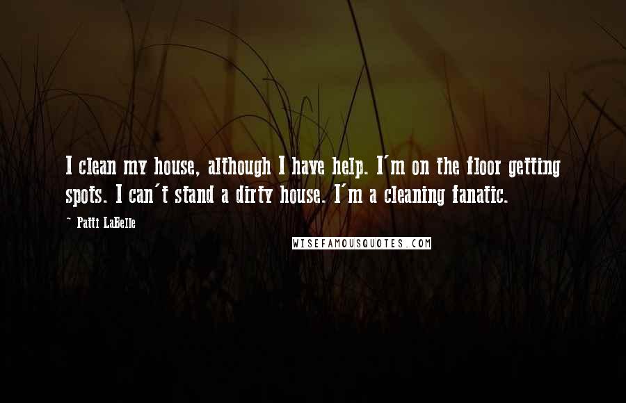 Patti LaBelle Quotes: I clean my house, although I have help. I'm on the floor getting spots. I can't stand a dirty house. I'm a cleaning fanatic.