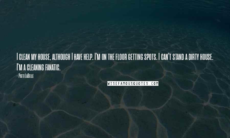 Patti LaBelle Quotes: I clean my house, although I have help. I'm on the floor getting spots. I can't stand a dirty house. I'm a cleaning fanatic.