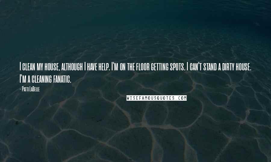 Patti LaBelle Quotes: I clean my house, although I have help. I'm on the floor getting spots. I can't stand a dirty house. I'm a cleaning fanatic.