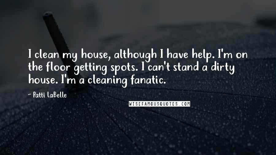 Patti LaBelle Quotes: I clean my house, although I have help. I'm on the floor getting spots. I can't stand a dirty house. I'm a cleaning fanatic.