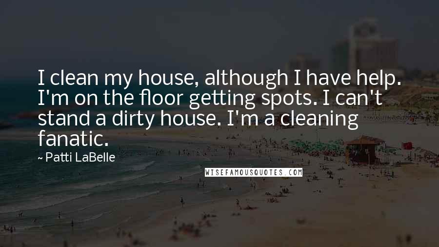 Patti LaBelle Quotes: I clean my house, although I have help. I'm on the floor getting spots. I can't stand a dirty house. I'm a cleaning fanatic.