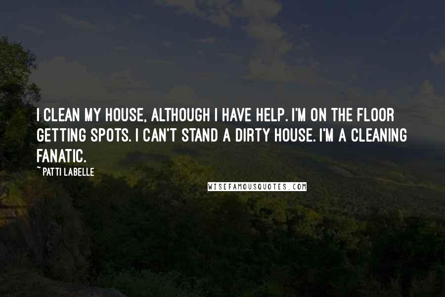 Patti LaBelle Quotes: I clean my house, although I have help. I'm on the floor getting spots. I can't stand a dirty house. I'm a cleaning fanatic.