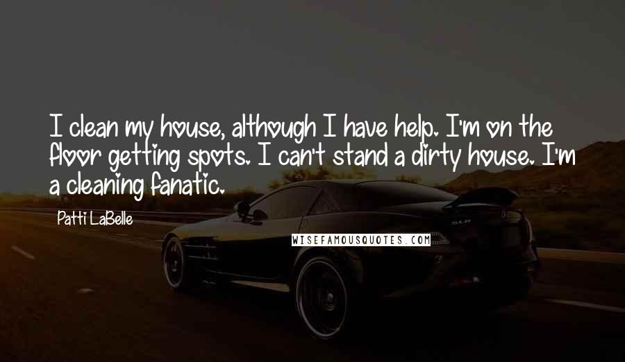 Patti LaBelle Quotes: I clean my house, although I have help. I'm on the floor getting spots. I can't stand a dirty house. I'm a cleaning fanatic.