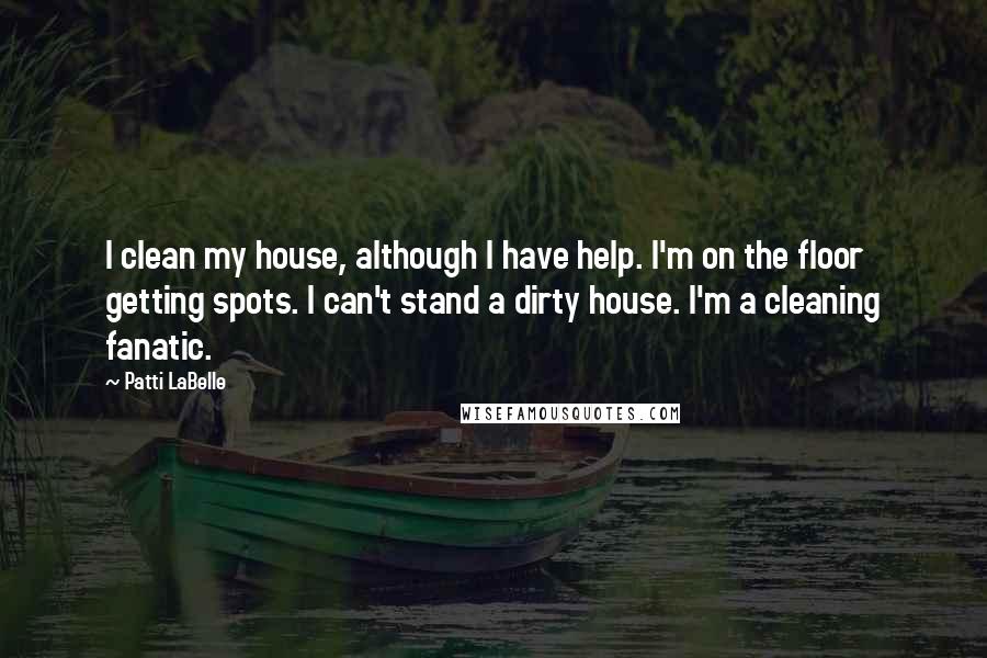 Patti LaBelle Quotes: I clean my house, although I have help. I'm on the floor getting spots. I can't stand a dirty house. I'm a cleaning fanatic.