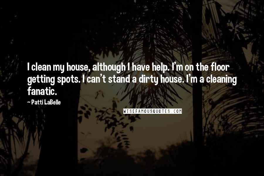 Patti LaBelle Quotes: I clean my house, although I have help. I'm on the floor getting spots. I can't stand a dirty house. I'm a cleaning fanatic.