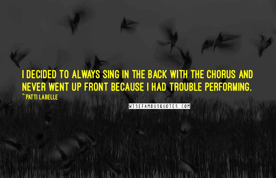 Patti LaBelle Quotes: I decided to always sing in the back with the chorus and never went up front because I had trouble performing.