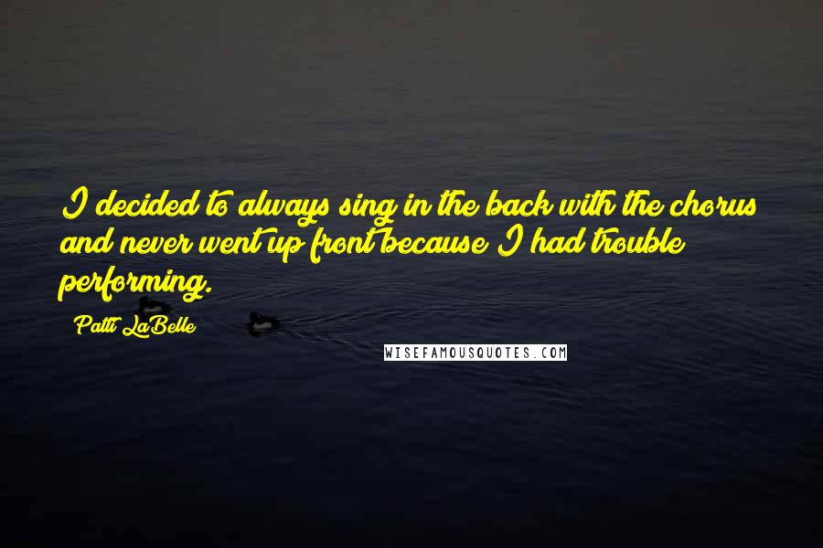 Patti LaBelle Quotes: I decided to always sing in the back with the chorus and never went up front because I had trouble performing.