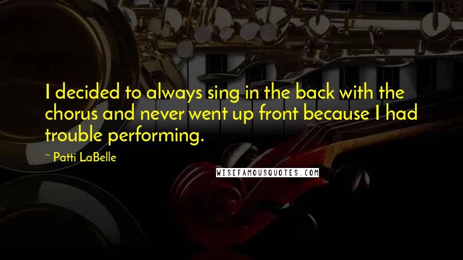 Patti LaBelle Quotes: I decided to always sing in the back with the chorus and never went up front because I had trouble performing.