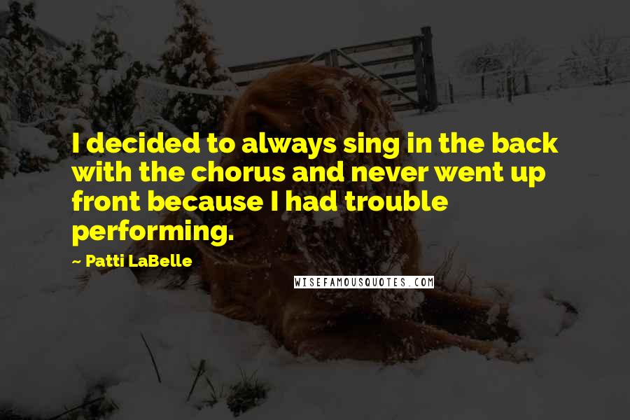 Patti LaBelle Quotes: I decided to always sing in the back with the chorus and never went up front because I had trouble performing.