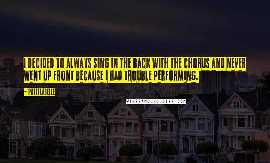 Patti LaBelle Quotes: I decided to always sing in the back with the chorus and never went up front because I had trouble performing.