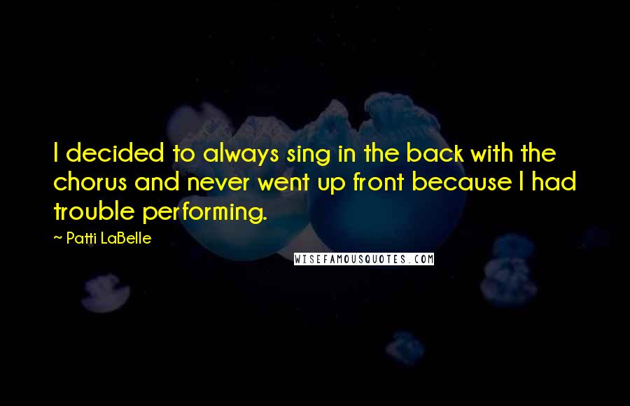 Patti LaBelle Quotes: I decided to always sing in the back with the chorus and never went up front because I had trouble performing.