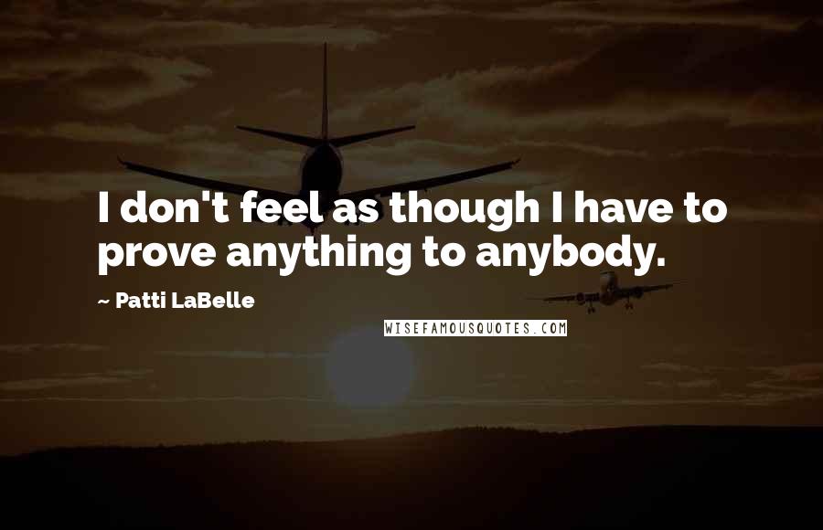 Patti LaBelle Quotes: I don't feel as though I have to prove anything to anybody.