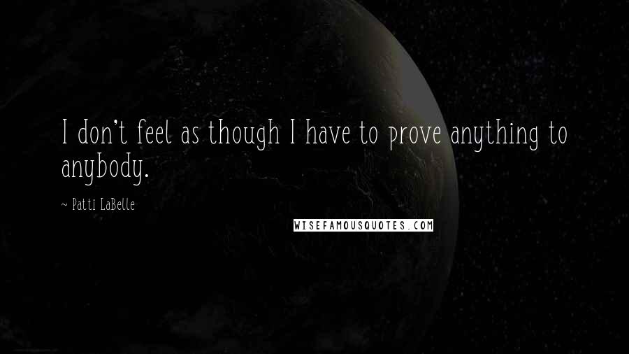 Patti LaBelle Quotes: I don't feel as though I have to prove anything to anybody.