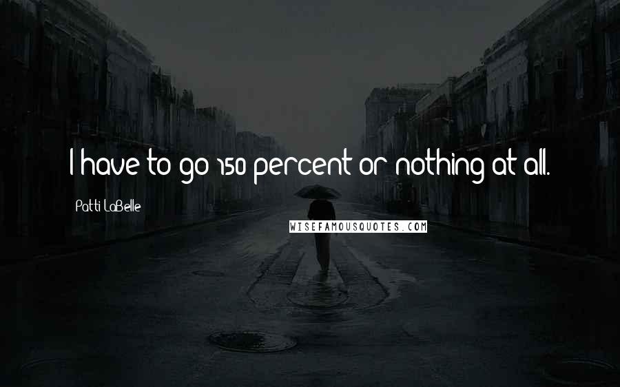 Patti LaBelle Quotes: I have to go 150 percent or nothing at all.