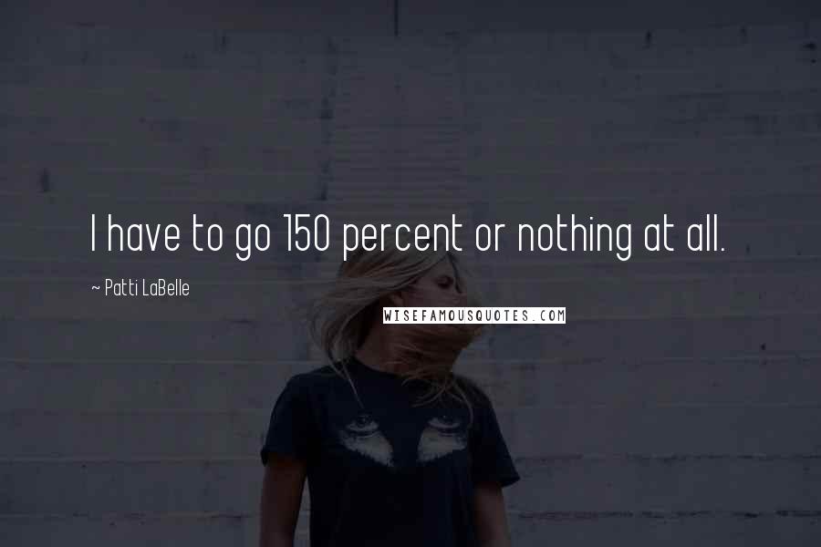Patti LaBelle Quotes: I have to go 150 percent or nothing at all.