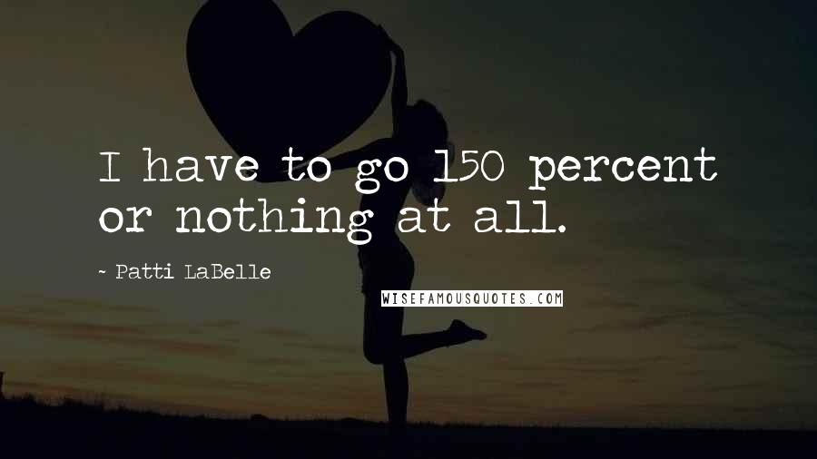 Patti LaBelle Quotes: I have to go 150 percent or nothing at all.