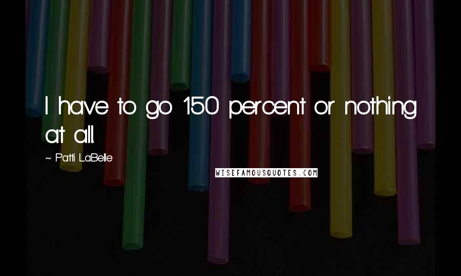 Patti LaBelle Quotes: I have to go 150 percent or nothing at all.