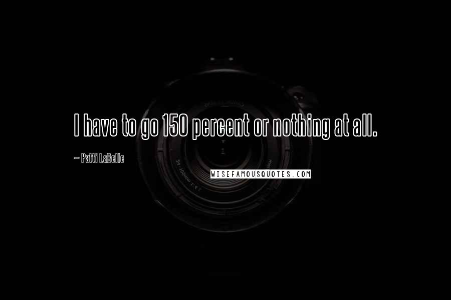 Patti LaBelle Quotes: I have to go 150 percent or nothing at all.