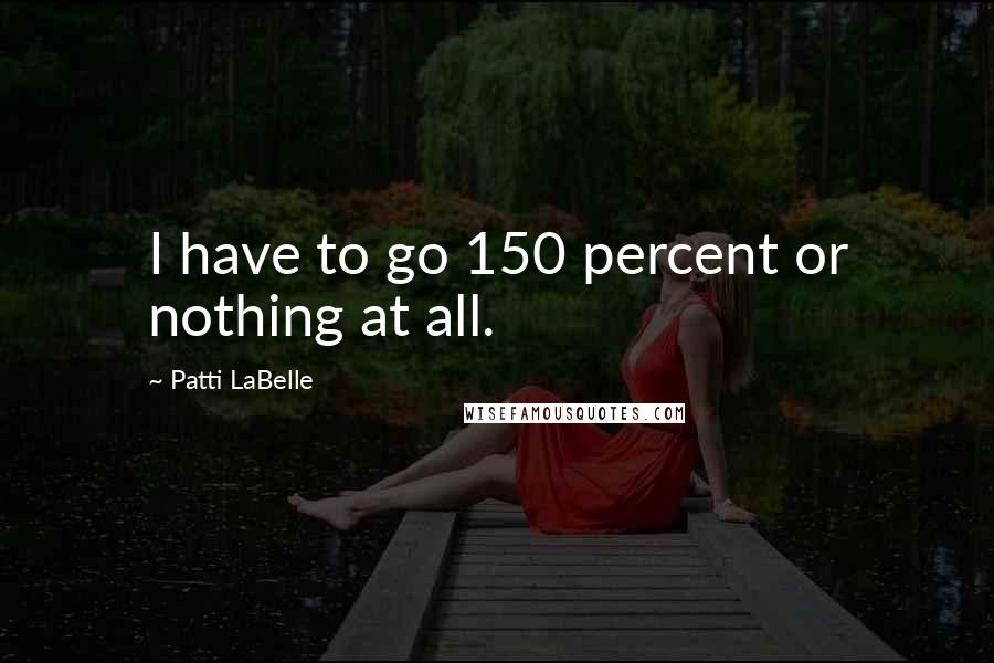 Patti LaBelle Quotes: I have to go 150 percent or nothing at all.