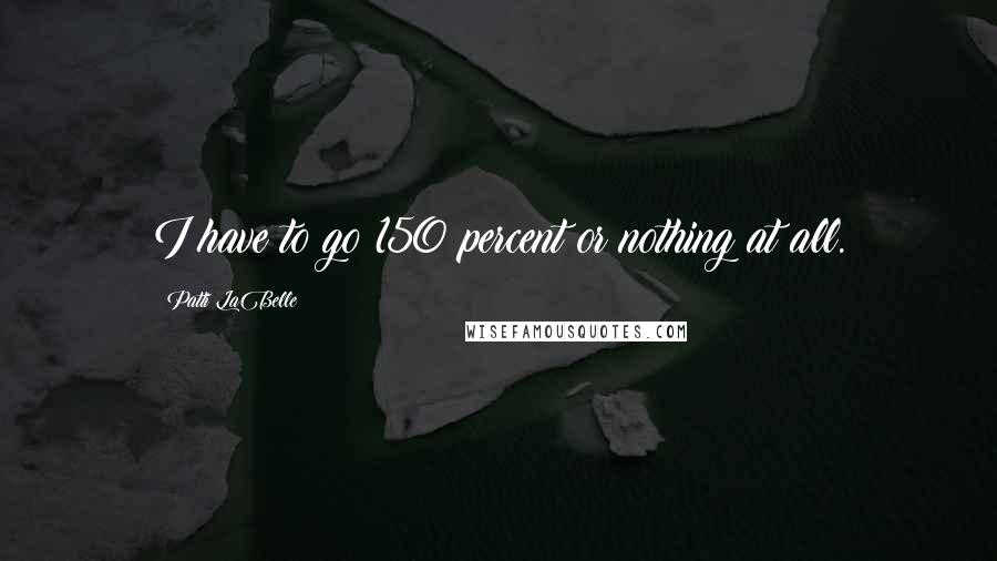 Patti LaBelle Quotes: I have to go 150 percent or nothing at all.