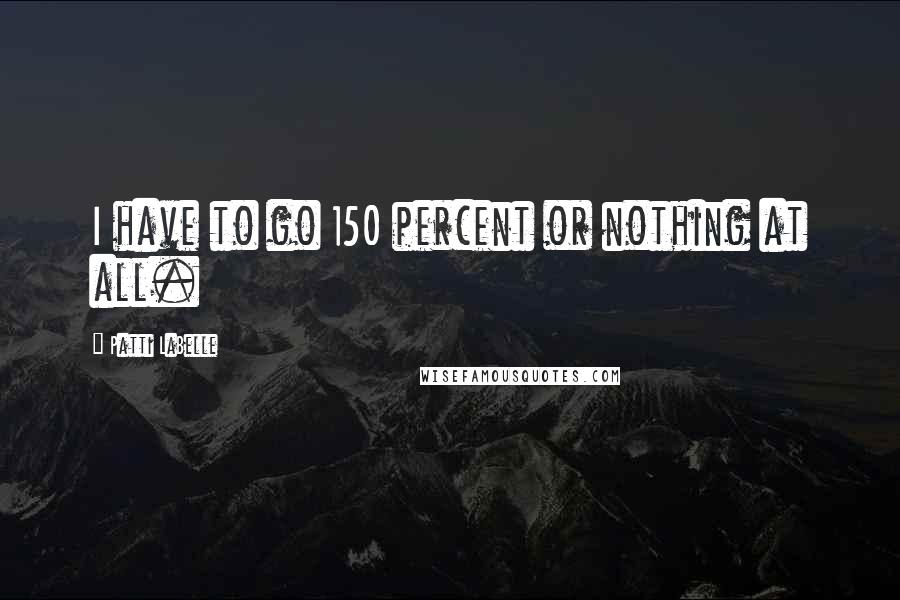 Patti LaBelle Quotes: I have to go 150 percent or nothing at all.