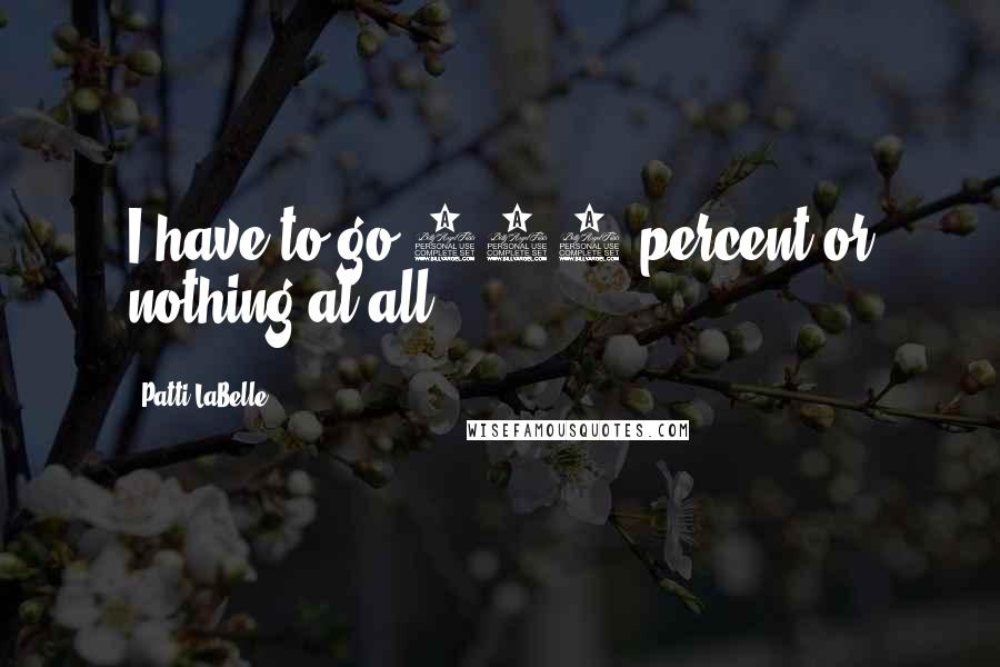 Patti LaBelle Quotes: I have to go 150 percent or nothing at all.