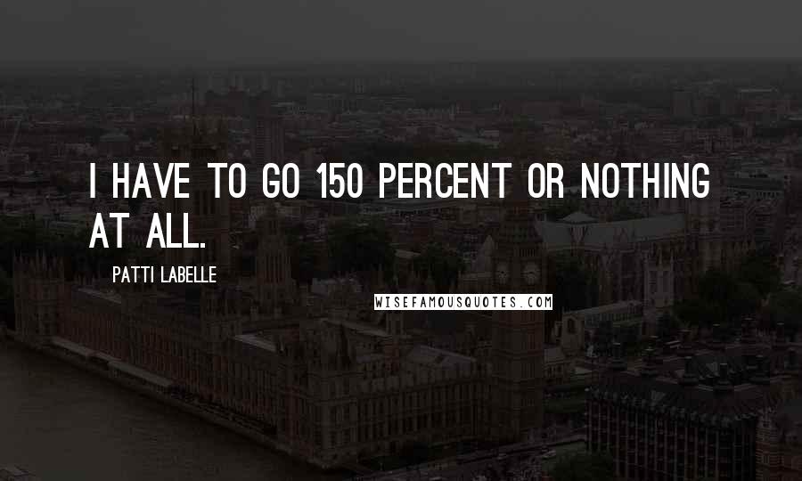 Patti LaBelle Quotes: I have to go 150 percent or nothing at all.