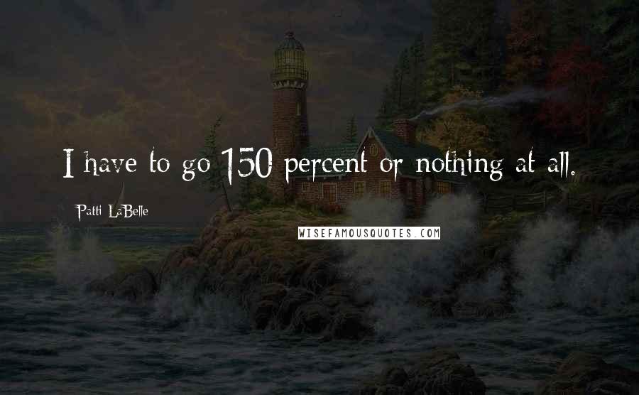 Patti LaBelle Quotes: I have to go 150 percent or nothing at all.