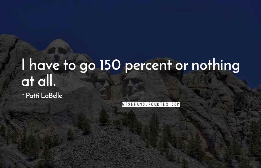 Patti LaBelle Quotes: I have to go 150 percent or nothing at all.